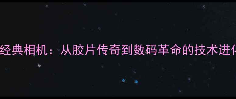 图片 柯达经典相机：从胶片传奇到数码革命的技术进化史1