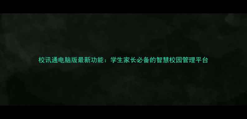 图片 校讯通电脑版最新功能：学生家长必备的智慧校园管理平台
