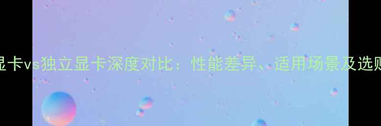 图片 核心显卡vs独立显卡深度对比：性能差异、适用场景及选购指南