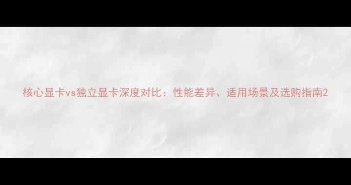 图片 核心显卡vs独立显卡深度对比：性能差异、适用场景及选购指南2