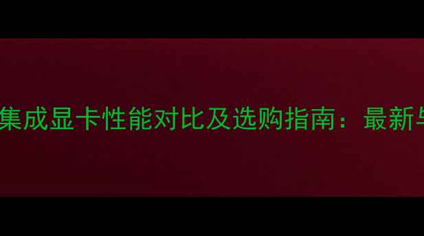 图片 核心显卡与集成显卡性能对比及选购指南：最新与深度评测1