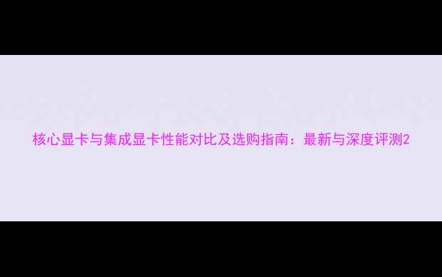 图片 核心显卡与集成显卡性能对比及选购指南：最新与深度评测2