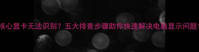 图片 核心显卡无法识别？五大排查步骤助你快速解决电脑显示问题1