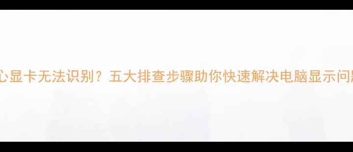图片 核心显卡无法识别？五大排查步骤助你快速解决电脑显示问题2
