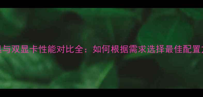 图片 核显与双显卡性能对比全：如何根据需求选择最佳配置方案