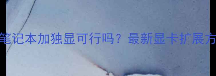 图片 核显笔记本加独显可行吗？最新显卡扩展方案全