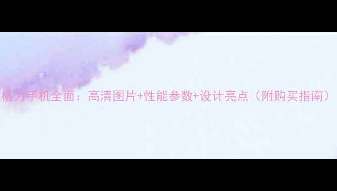 图片 格力手机全面：高清图片+性能参数+设计亮点（附购买指南）
