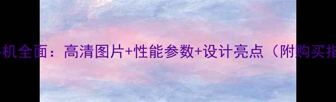 图片 格力手机全面：高清图片+性能参数+设计亮点（附购买指南）2