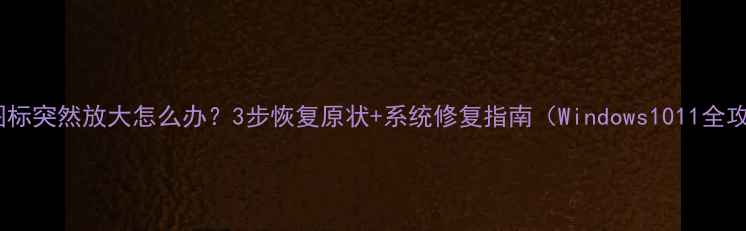 图片 桌面图标突然放大怎么办？3步恢复原状+系统修复指南（Windows1011全攻略）2