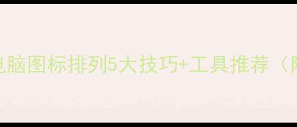 图片 桌面整洁度翻倍！电脑图标排列5大技巧+工具推荐（附免费资源）🖥️✨