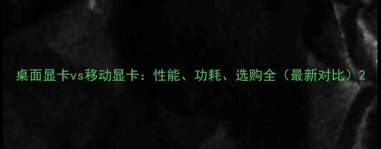 图片 桌面显卡vs移动显卡：性能、功耗、选购全（最新对比）2