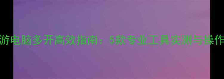 图片 梦幻手游电脑多开高效指南：5款专业工具实测与操作技巧全