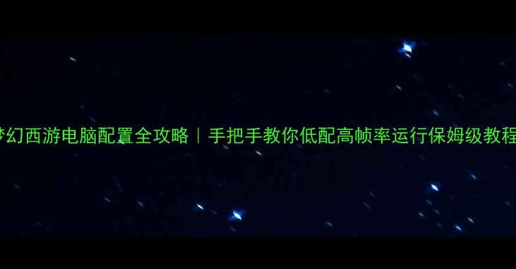 图片 梦幻西游电脑配置全攻略｜手把手教你低配高帧率运行保姆级教程1