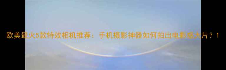 图片 欧美最火5款特效相机推荐：手机摄影神器如何拍出电影感大片？1