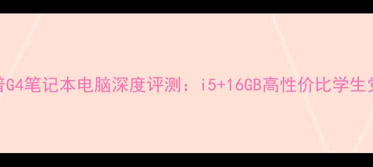 图片 款惠普G4笔记本电脑深度评测：i5+16GB高性价比学生党首选