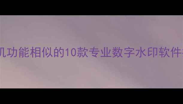图片 水印相机功能相似的10款专业数字水印软件推荐_12