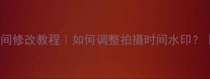 图片 水印相机时间修改教程｜如何调整拍摄时间水印？｜最新攻略1