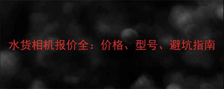 水货相机报价全价格型号避坑指南