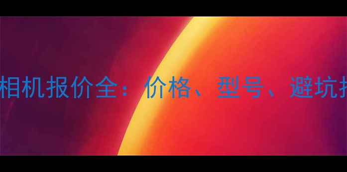 图片 水货相机报价全：价格、型号、避坑指南2