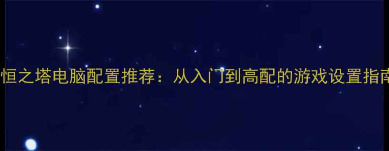 图片 永恒之塔电脑配置推荐：从入门到高配的游戏设置指南1