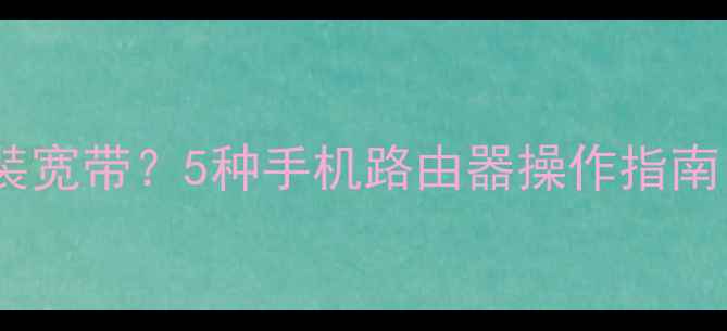 图片 没电脑也能轻松装宽带？5种手机路由器操作指南（附详细步骤）1