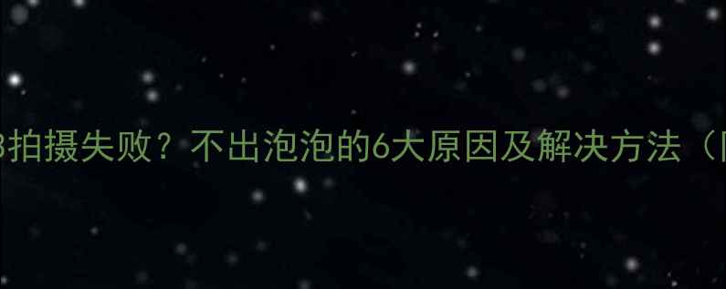 图片 泡泡相机Pro3拍摄失败？不出泡泡的6大原因及解决方法（附避坑指南）