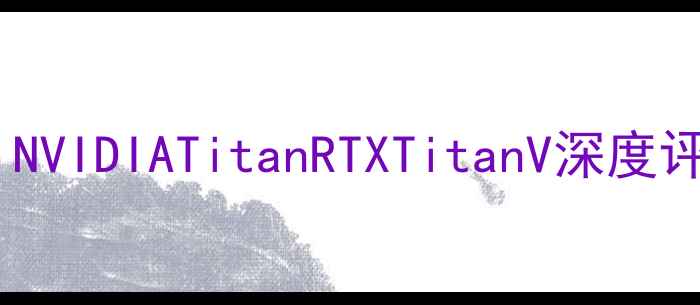 图片 泰坦显卡推荐：NVIDIATitanRTXTitanV深度评测与选购指南1