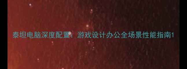 图片 泰坦电脑深度配置：游戏设计办公全场景性能指南1