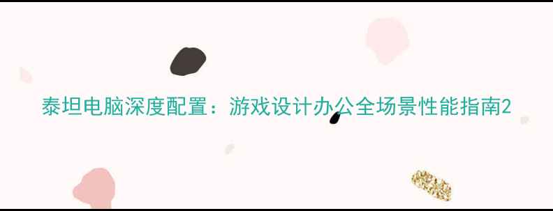 图片 泰坦电脑深度配置：游戏设计办公全场景性能指南2