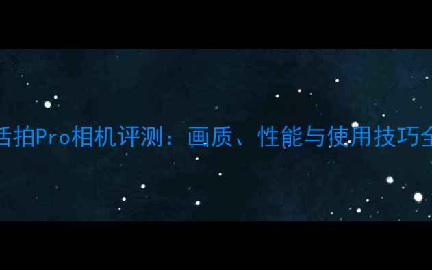 图片 活拍Pro相机评测：画质、性能与使用技巧全