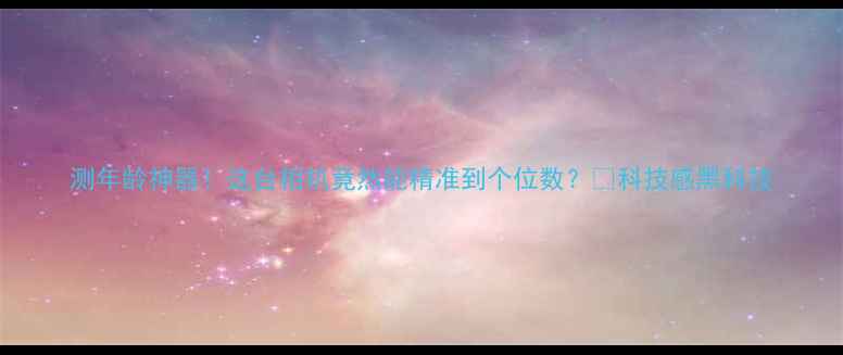 图片 测年龄神器！这台相机竟然能精准到个位数？📸科技感黑科技