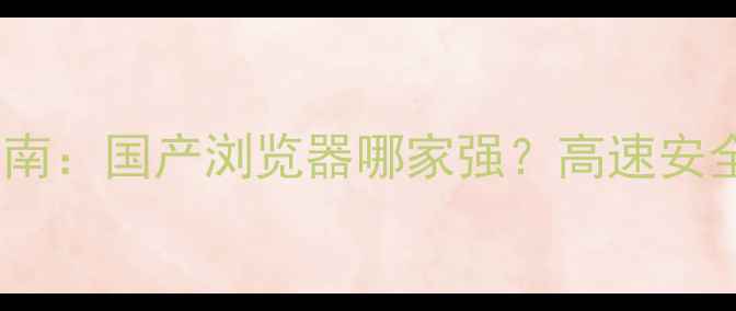 图片 浏览器选购指南：国产浏览器哪家强？高速安全多端同步全1