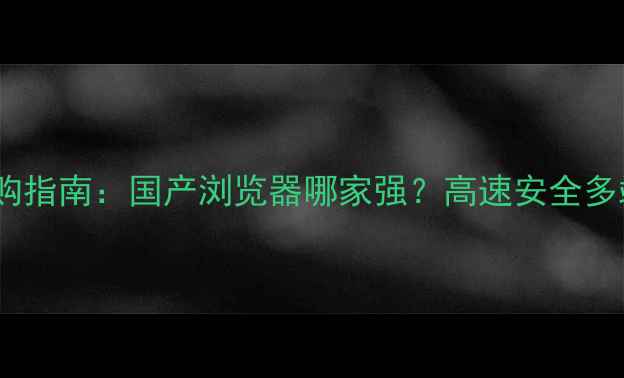 图片 浏览器选购指南：国产浏览器哪家强？高速安全多端同步全2