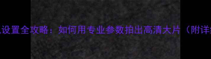 图片 海信手机相机设置全攻略：如何用专业参数拍出高清大片（附详细操作步骤）