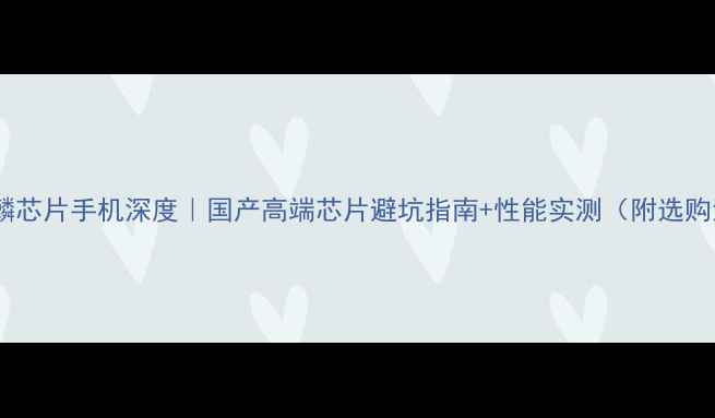 图片 海思麒麟芯片手机深度｜国产高端芯片避坑指南+性能实测（附选购清单）2