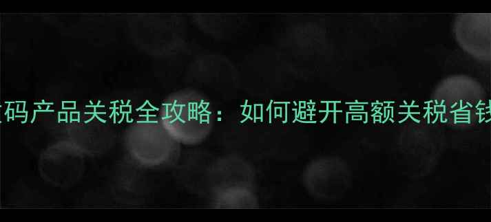 图片 海淘数码产品关税全攻略：如何避开高额关税省钱购机2