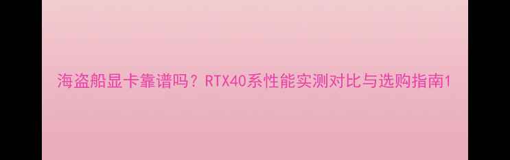 图片 海盗船显卡靠谱吗？RTX40系性能实测对比与选购指南1