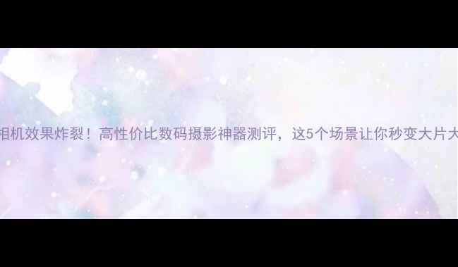 图片 海鸥相机效果炸裂！高性价比数码摄影神器测评，这5个场景让你秒变大片大师✨