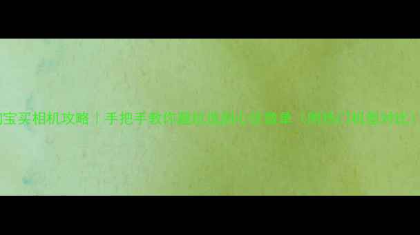 图片 淘宝买相机攻略｜手把手教你避坑选到心仪微单（附热门机型对比）1