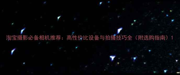 图片 淘宝摄影必备相机推荐：高性价比设备与拍摄技巧全（附选购指南）1