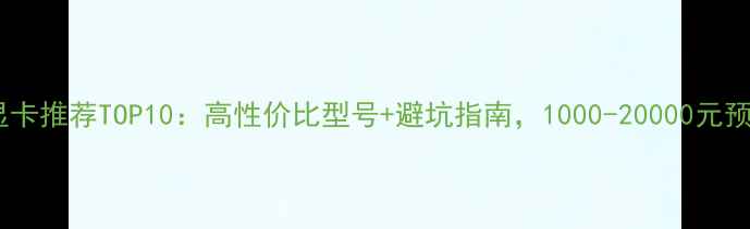 图片 淘宝显卡推荐TOP10：高性价比型号+避坑指南，1000-20000元预算全2