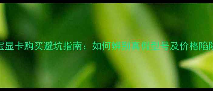 图片 淘宝显卡购买避坑指南：如何辨别真假型号及价格陷阱全
