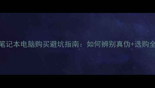 图片 淘宝笔记本电脑购买避坑指南：如何辨别真伪+选购全攻略