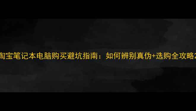 图片 淘宝笔记本电脑购买避坑指南：如何辨别真伪+选购全攻略2