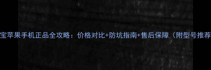 图片 淘宝苹果手机正品全攻略：价格对比+防坑指南+售后保障（附型号推荐）