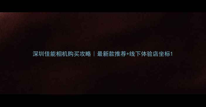图片 深圳佳能相机购买攻略｜最新款推荐+线下体验店坐标1