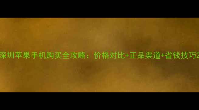 图片 深圳苹果手机购买全攻略：价格对比+正品渠道+省钱技巧2