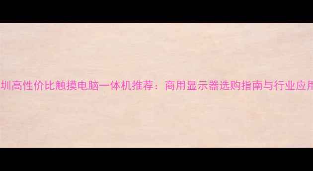 图片 深圳高性价比触摸电脑一体机推荐：商用显示器选购指南与行业应用1