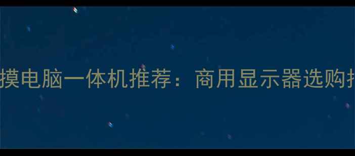 图片 深圳高性价比触摸电脑一体机推荐：商用显示器选购指南与行业应用2