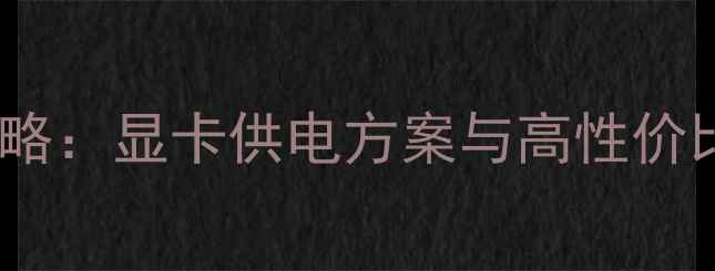 图片 深度650W电源选购全攻略：显卡供电方案与高性价比推荐（附实测数据）1